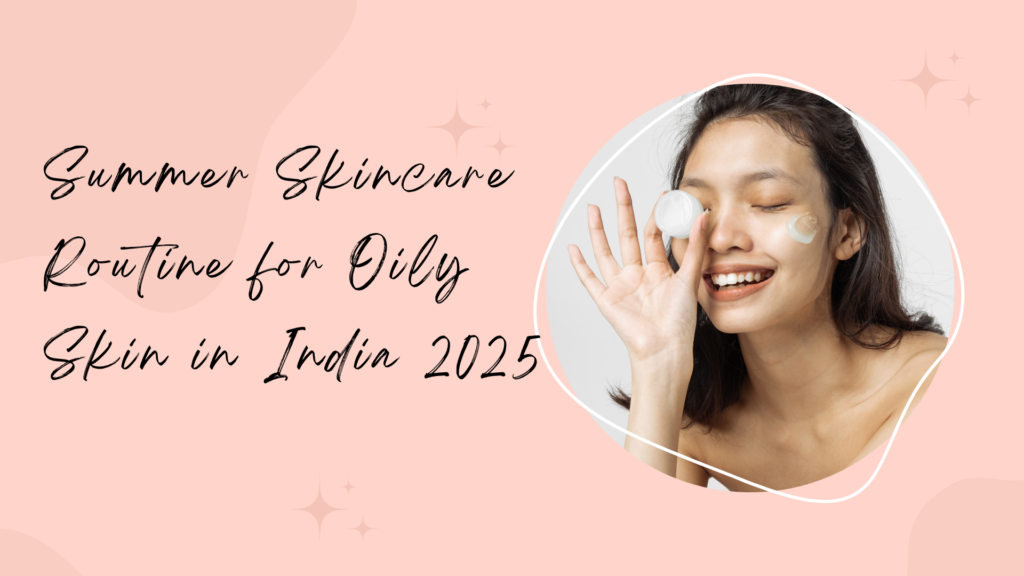 Summer Skincare Routine for Oily Skin in India 2025